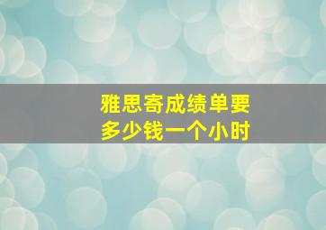 雅思寄成绩单要多少钱一个小时