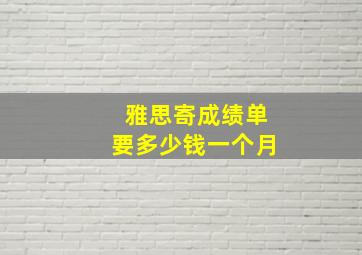 雅思寄成绩单要多少钱一个月