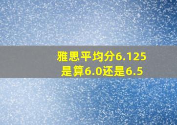 雅思平均分6.125是算6.0还是6.5