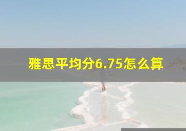 雅思平均分6.75怎么算