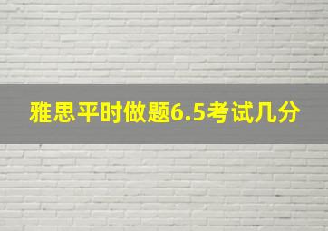 雅思平时做题6.5考试几分