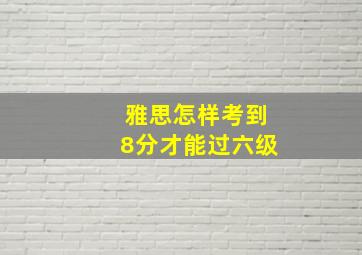 雅思怎样考到8分才能过六级