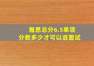 雅思总分6.5单项分数多少才可以进面试