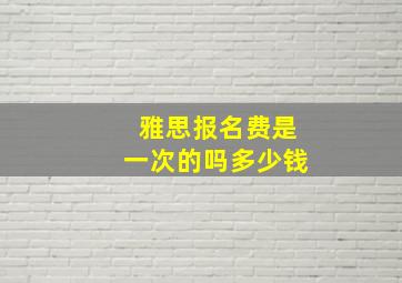 雅思报名费是一次的吗多少钱