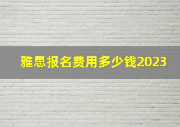 雅思报名费用多少钱2023