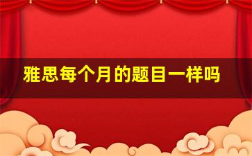 雅思每个月的题目一样吗