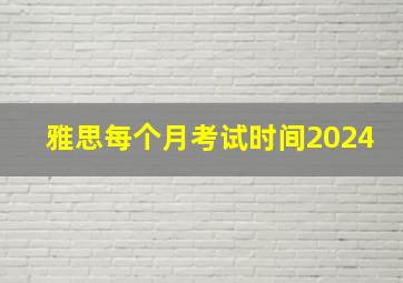 雅思每个月考试时间2024