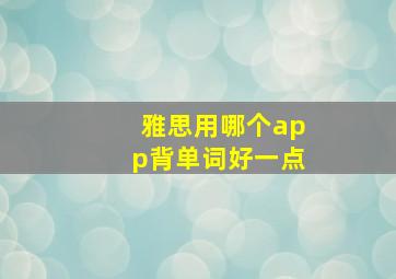 雅思用哪个app背单词好一点