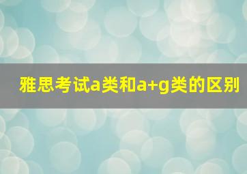 雅思考试a类和a+g类的区别