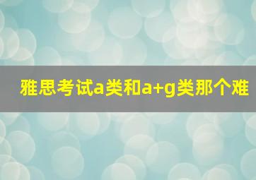 雅思考试a类和a+g类那个难