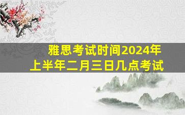 雅思考试时间2024年上半年二月三日几点考试