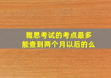 雅思考试的考点最多能查到两个月以后的么