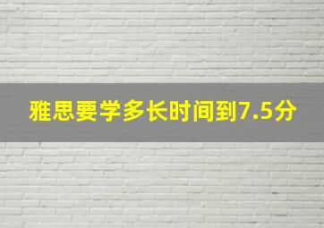 雅思要学多长时间到7.5分