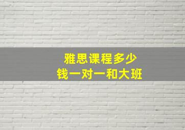 雅思课程多少钱一对一和大班