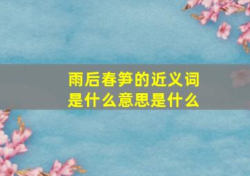 雨后春笋的近义词是什么意思是什么