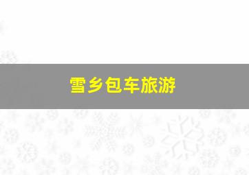 雪乡包车旅游