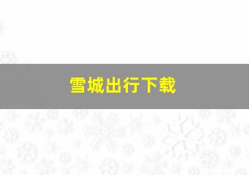 雪城出行下载