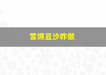 雪绵豆沙咋做