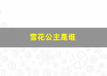 雪花公主是谁