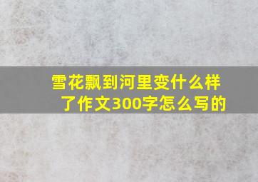 雪花飘到河里变什么样了作文300字怎么写的