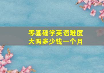 零基础学英语难度大吗多少钱一个月