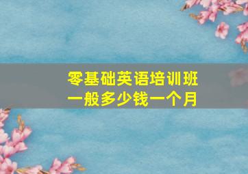 零基础英语培训班一般多少钱一个月