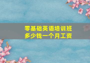 零基础英语培训班多少钱一个月工资