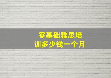 零基础雅思培训多少钱一个月