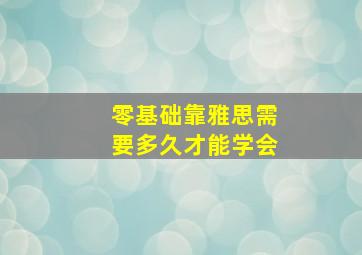 零基础靠雅思需要多久才能学会