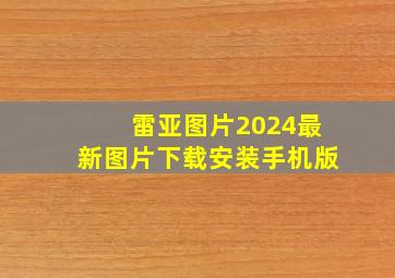 雷亚图片2024最新图片下载安装手机版