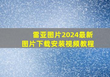 雷亚图片2024最新图片下载安装视频教程