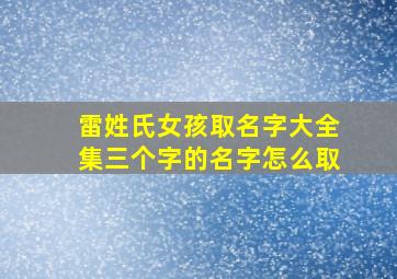 雷姓氏女孩取名字大全集三个字的名字怎么取