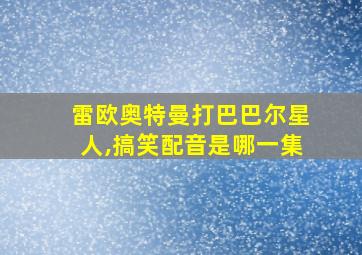 雷欧奥特曼打巴巴尔星人,搞笑配音是哪一集