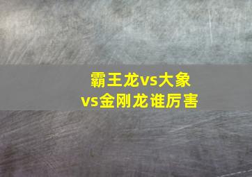 霸王龙vs大象vs金刚龙谁厉害