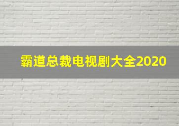 霸道总裁电视剧大全2020