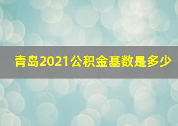 青岛2021公积金基数是多少