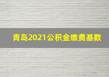 青岛2021公积金缴费基数