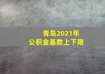 青岛2021年公积金基数上下限