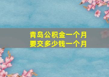 青岛公积金一个月要交多少钱一个月