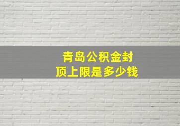 青岛公积金封顶上限是多少钱