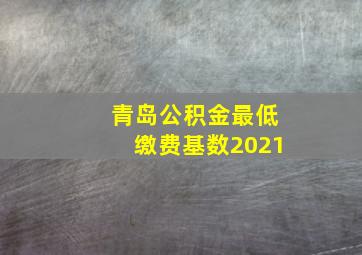 青岛公积金最低缴费基数2021