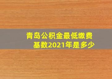 青岛公积金最低缴费基数2021年是多少