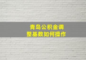 青岛公积金调整基数如何操作