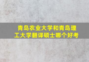 青岛农业大学和青岛理工大学翻译硕士哪个好考