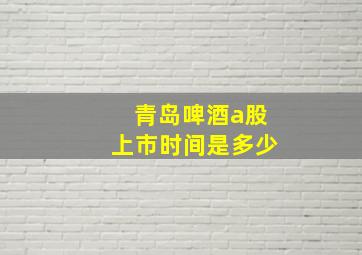 青岛啤酒a股上市时间是多少