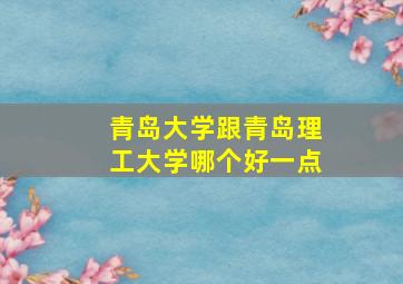 青岛大学跟青岛理工大学哪个好一点