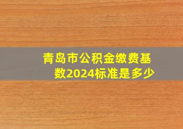 青岛市公积金缴费基数2024标准是多少