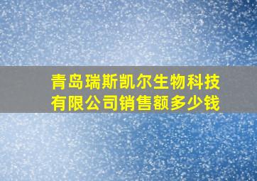 青岛瑞斯凯尔生物科技有限公司销售额多少钱