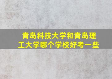 青岛科技大学和青岛理工大学哪个学校好考一些