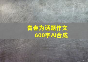 青春为话题作文600字Ai合成